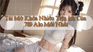 tải mở khóa nhiều tiện ích của 789 alo mới nhất