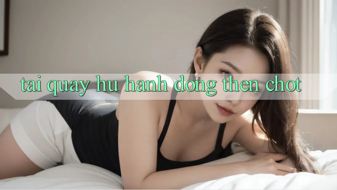 “Tai quay hu” – Hành động then chốt