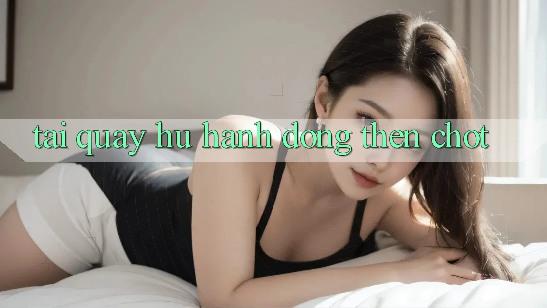“Tai quay hu” – Hành động then chốt
