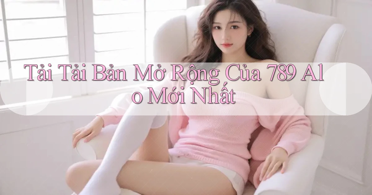 tải tải bản mở rộng của 789 alo mới nhất