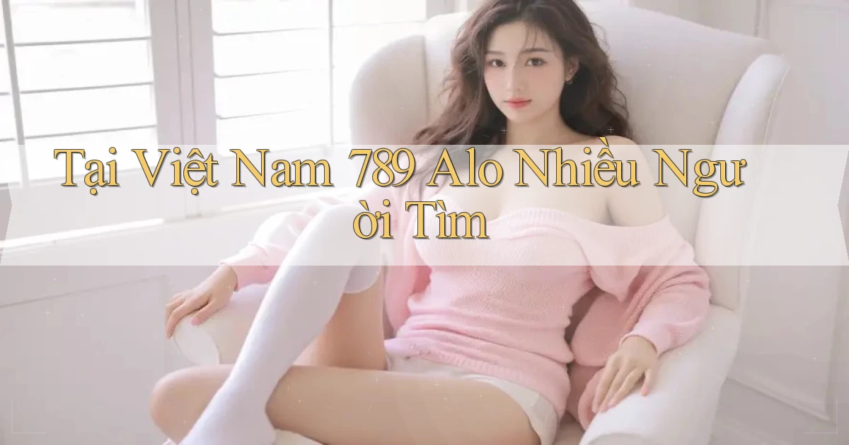 tại việt nam 789 alo nhiều người tìm