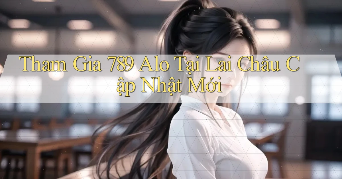 tham gia 789 alo tại Lai Châu cập nhật mới