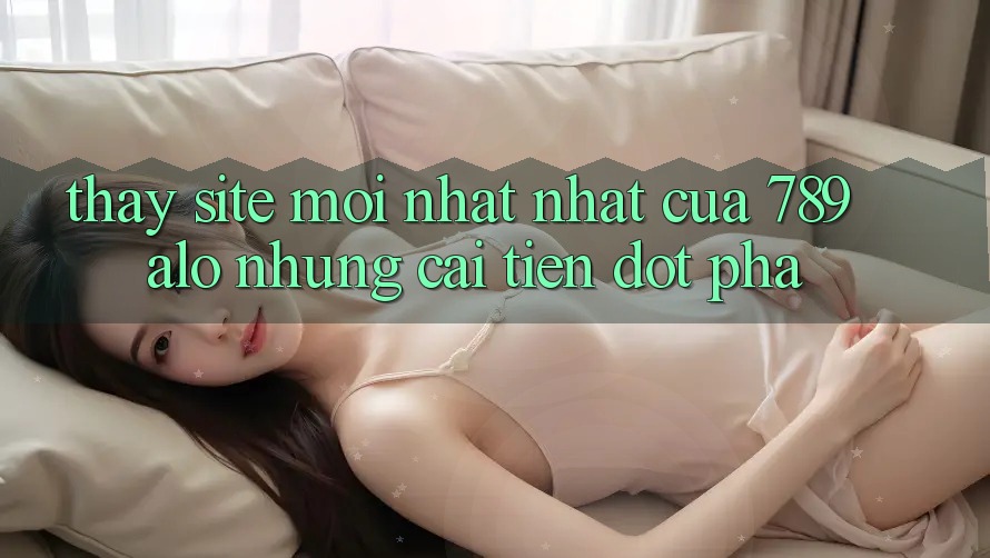 Thấy Site Mới nhất Nhất Của 789 alo: Những Cải Tiến Đột Phá
