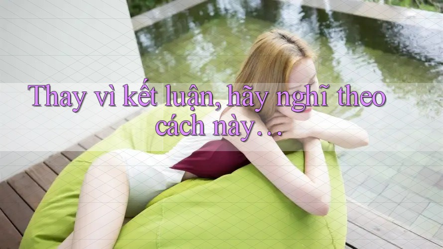 Thay vì kết luận, hãy nghĩ theo cách này… Thay vì kết luận, hãy nghĩ theo cách này…