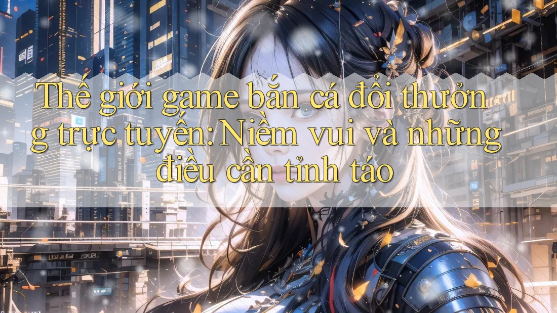 Thế giới game bắn cá đổi thưởng trực tuyến: Niềm vui và những điều cần tỉnh táo Thế giới game bắn cá đổi thưởng trực tuyến: Niềm vui và những điều cần tỉnh táo