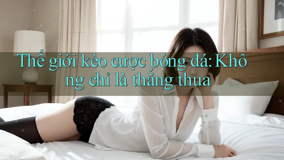 Thế giới kèo cược bóng đá: Không chỉ là thắng thua Thế giới kèo cược bóng đá: Không chỉ là thắng thua