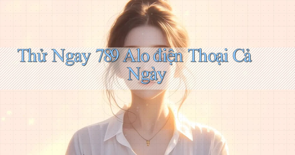 thử ngay 789 alo điện thoại cả ngày