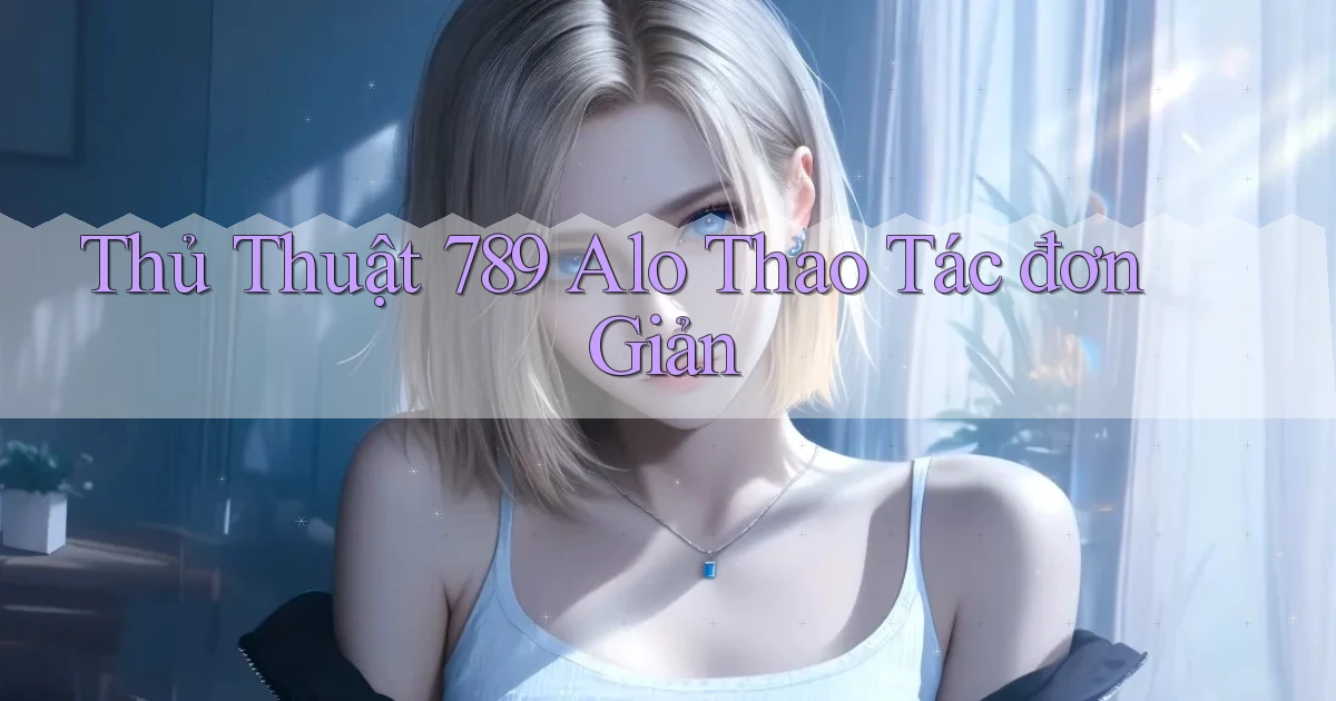 thủ thuật 789 alo thao tác đơn giản