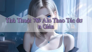 thủ thuật 789 alo thao tác đơn giản