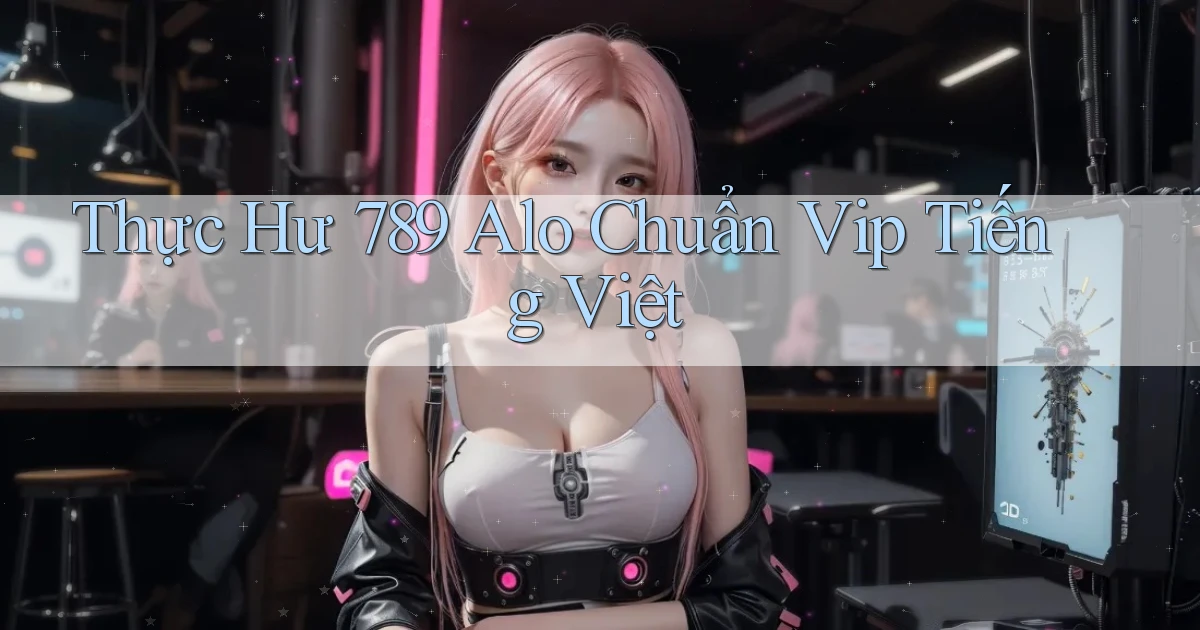 thực hư 789 alo chuẩn vip tiếng việt