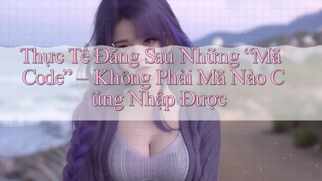 Thực Tế Đằng Sau Những “Mã Code” – Không Phải Mã Nào Cũng Nhập Được