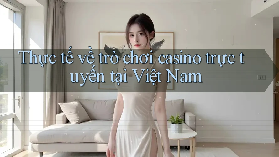 Thực tế về trò chơi casino trực tuyến tại Việt Nam