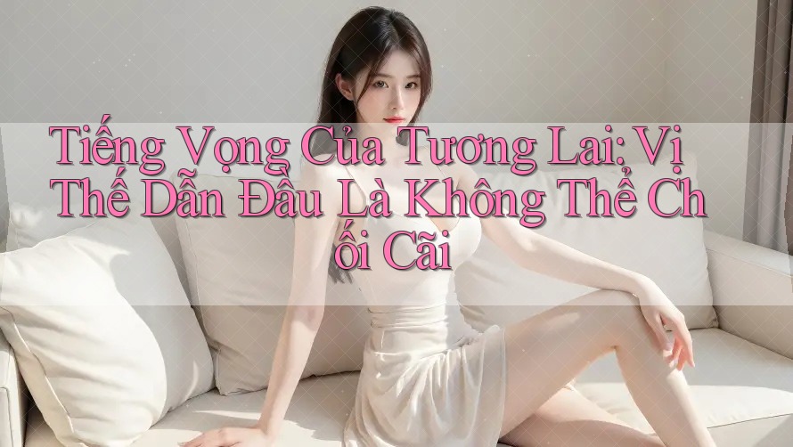 Tiếng Vọng Của Tương Lai: Vị Thế Dẫn Đầu Là Không Thể Chối Cãi
