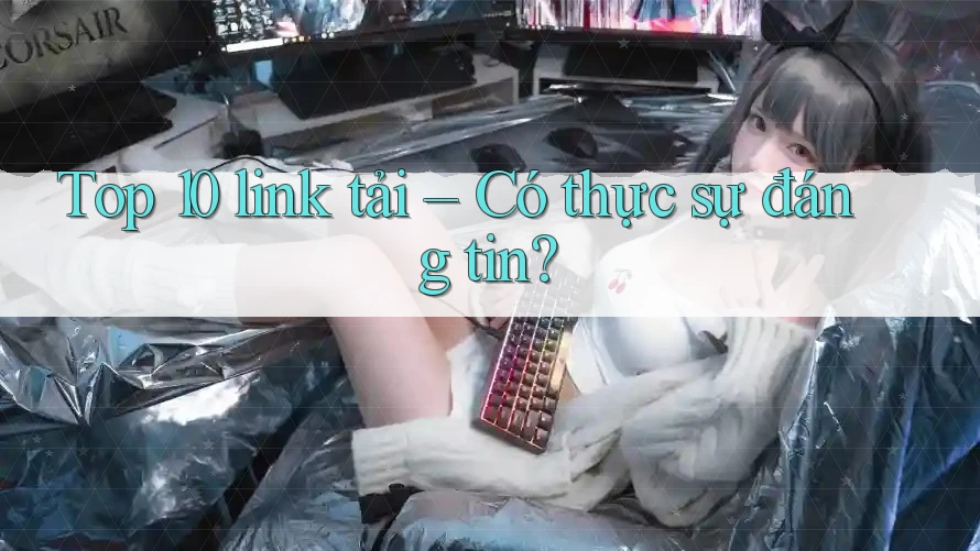 Top 10 link tải – Có thực sự đáng tin?