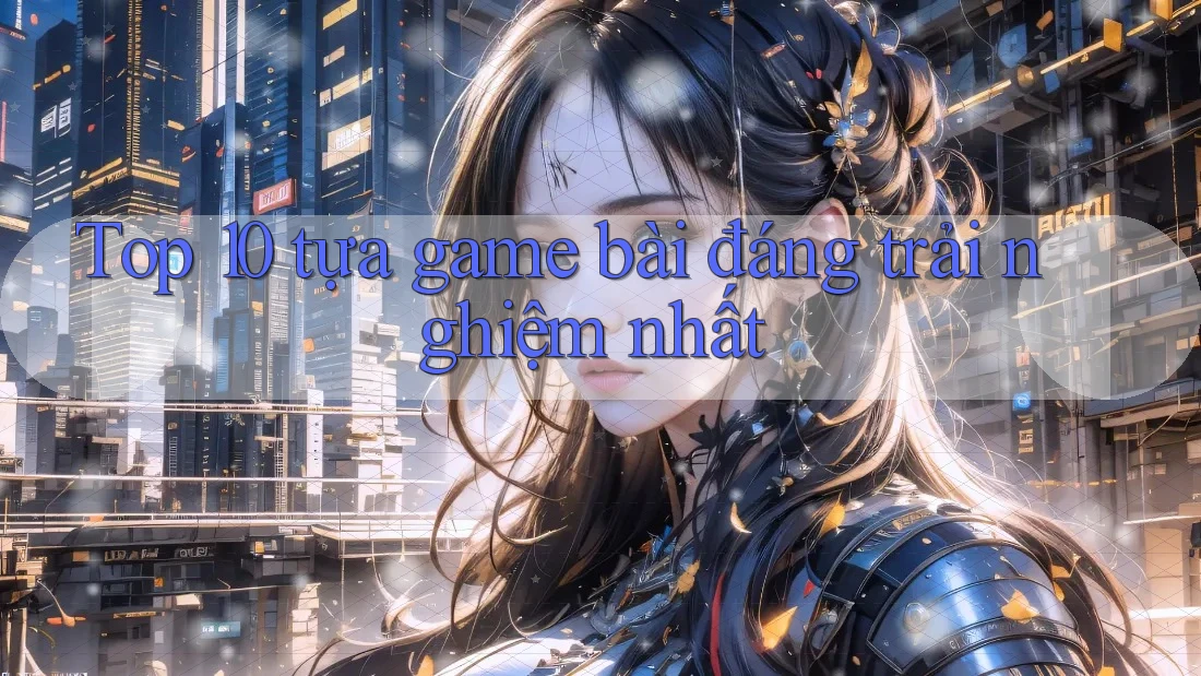 Top 10 tựa game bài đáng trải nghiệm nhất Top 10 tựa game bài đáng trải nghiệm nhất