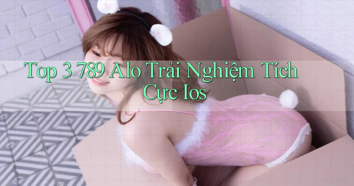 top 3 789 alo trải nghiệm tích cực ios