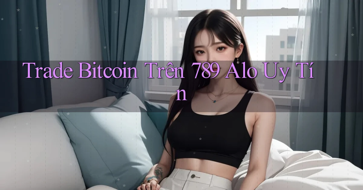 trade bitcoin trên 789 alo uy tín
