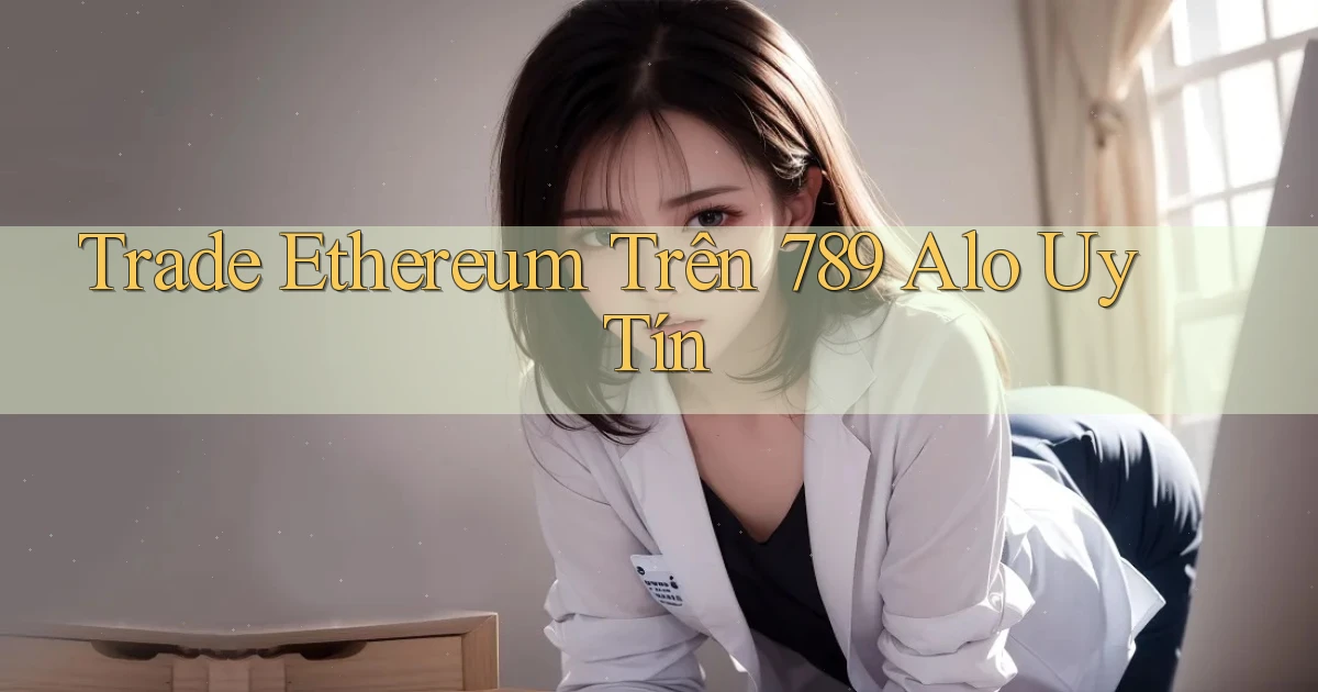 trade ethereum trên 789 alo uy tín