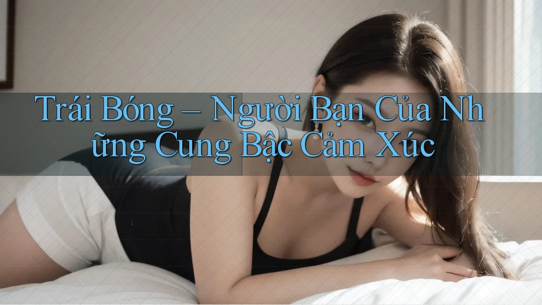 Trái Bóng – Người Bạn Của Những Cung Bậc Cảm Xúc