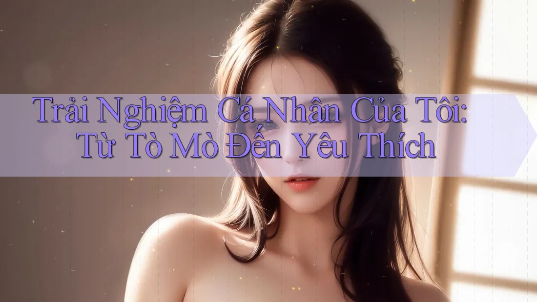 Trải Nghiệm Cá Nhân Của Tôi: Từ Tò Mò Đến Yêu Thích