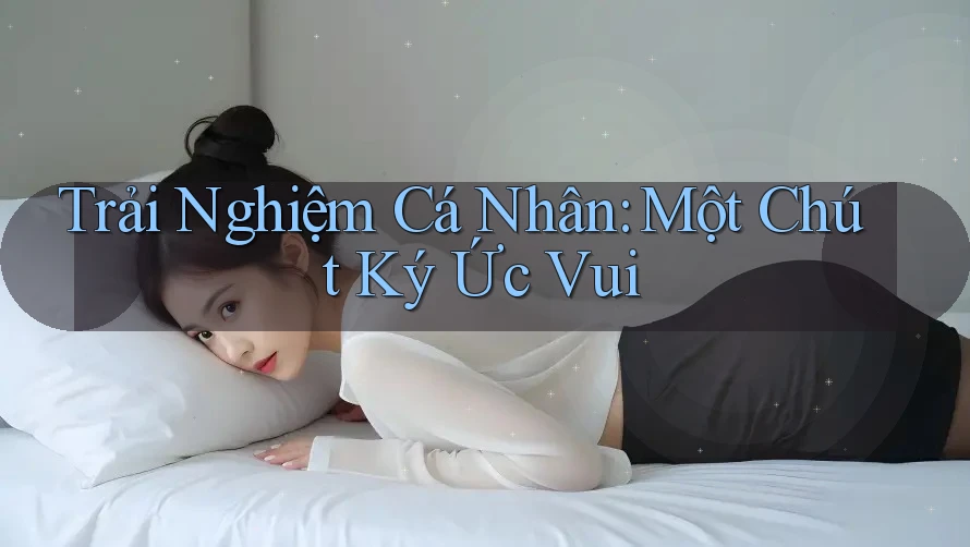 Trải Nghiệm Cá Nhân: Một Chút Ký Ức Vui
