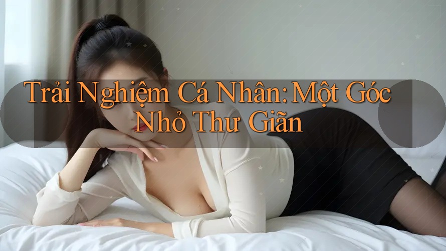 Trải Nghiệm Cá Nhân: Một Góc Nhỏ Thư Giãn