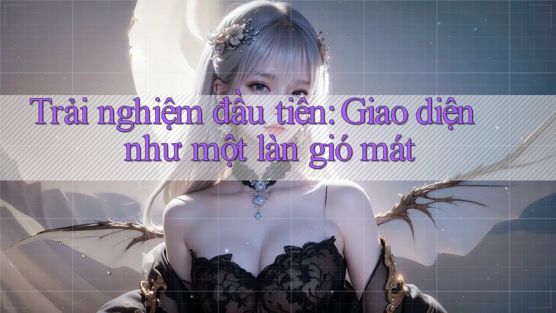 Trải nghiệm đầu tiên: Giao diện như một làn gió mát