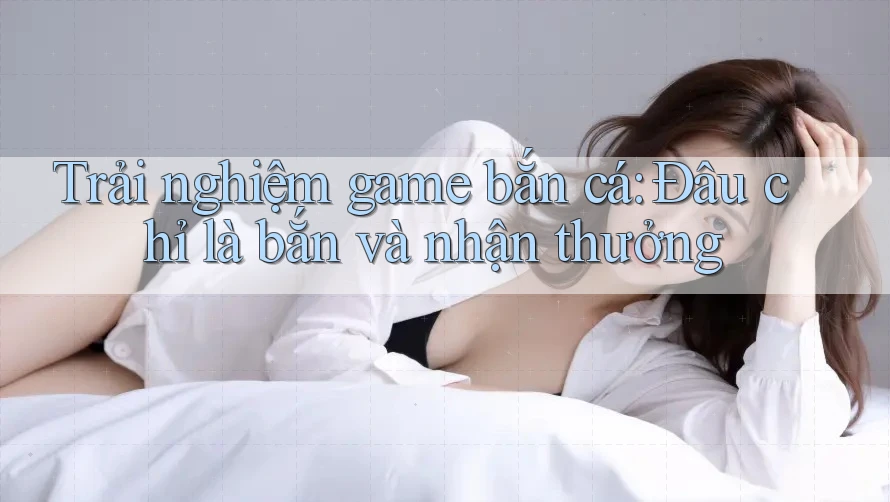 Trải nghiệm game bắn cá: Đâu chỉ là bắn và nhận thưởng