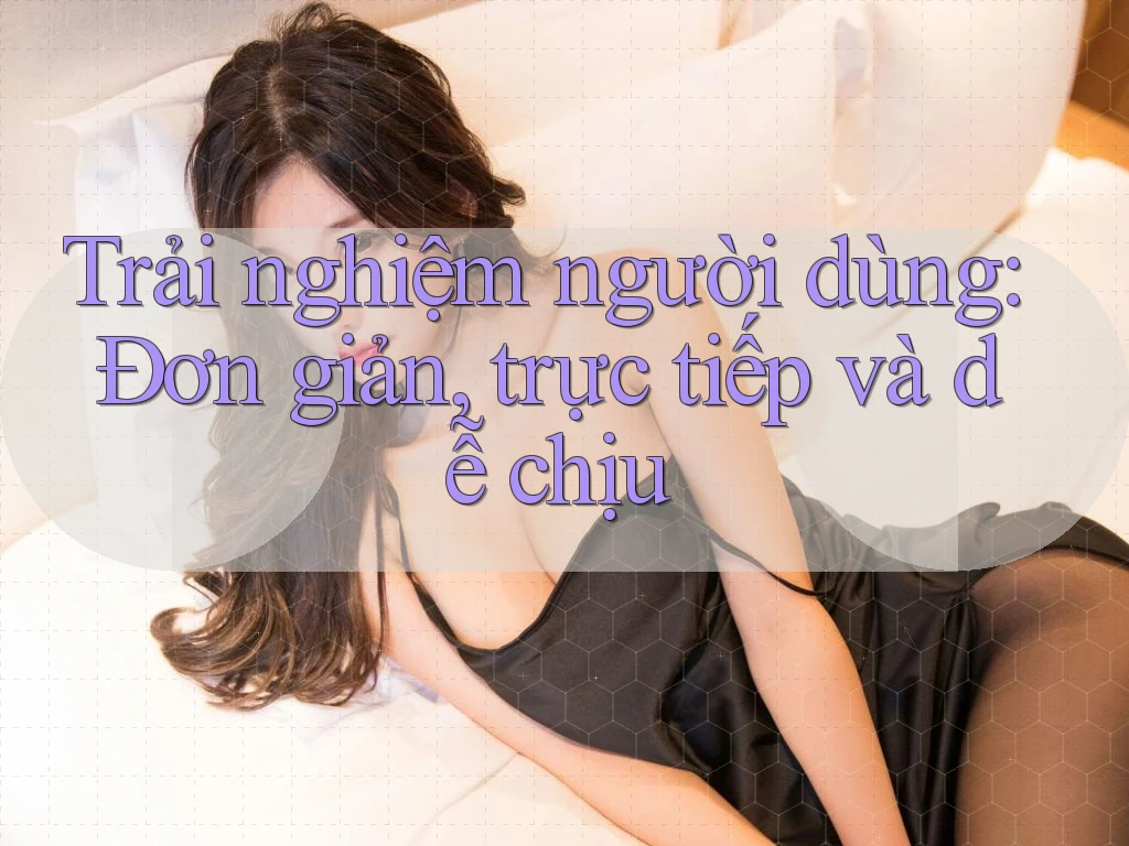 Trải nghiệm người dùng: Đơn giản, trực tiếp và dễ chịu