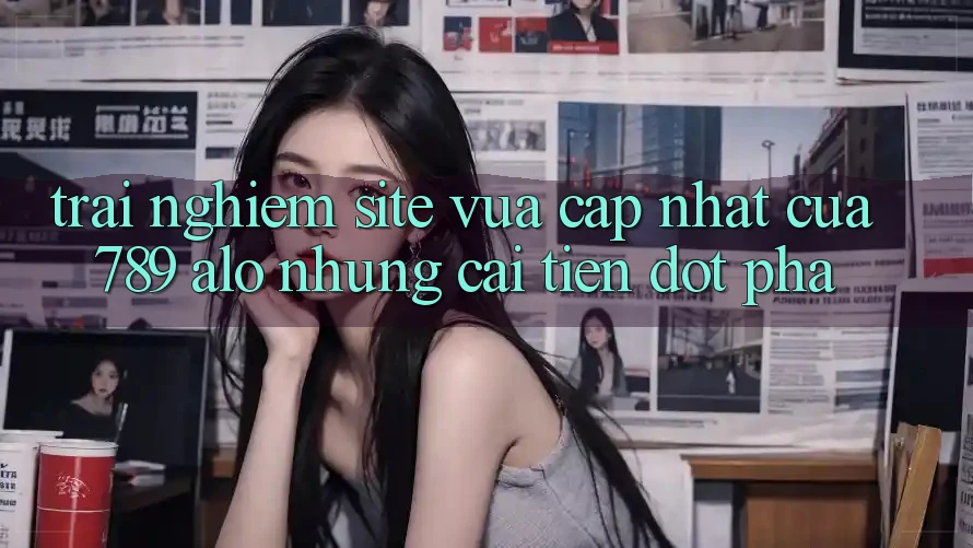 Trải nghiệm Site Vừa cập nhật Của 789 alo: Những Cải Tiến Đột Phá
