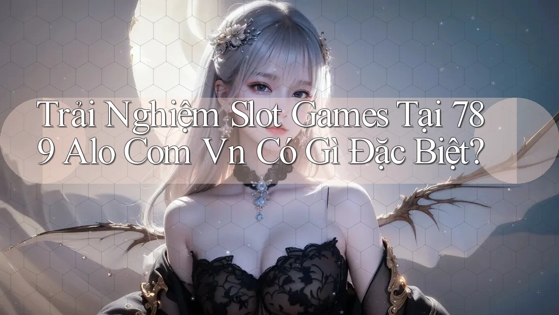 Trải Nghiệm Slot Games Tại 789 Alo Com Vn Có Gì Đặc Biệt?