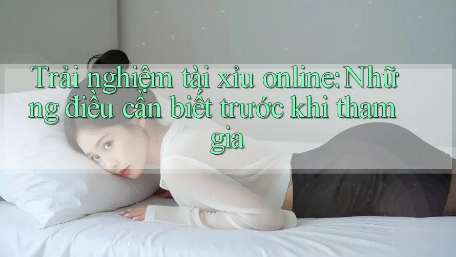 Trải nghiệm tài xỉu online: Những điều cần biết trước khi tham gia