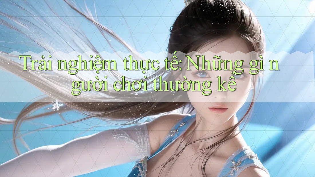Trải nghiệm thực tế: Những gì người chơi thường kể