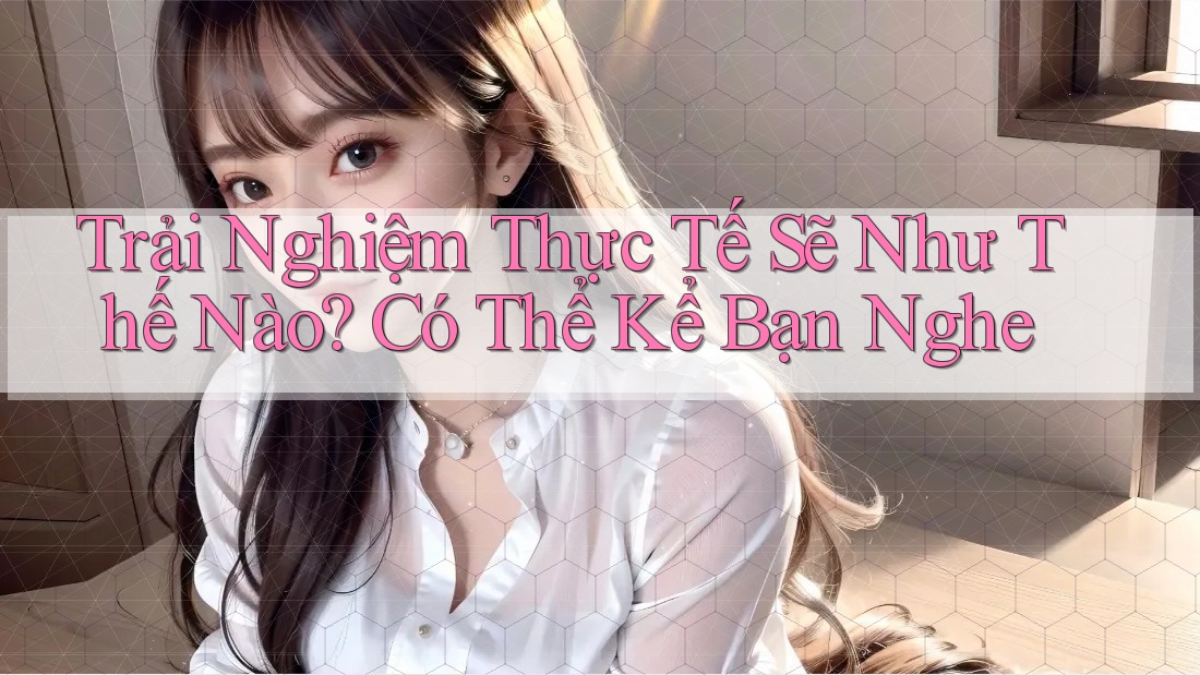 Trải Nghiệm Thực Tế Sẽ Như Thế Nào? Có Thể Kể Bạn Nghe Trải Nghiệm Thực Tế Sẽ Như Thế Nào? Có Thể Kể Bạn Nghe
