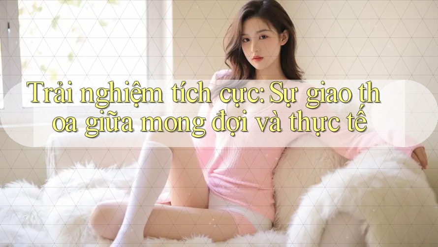 Trải nghiệm tích cực: Sự giao thoa giữa mong đợi và thực tế