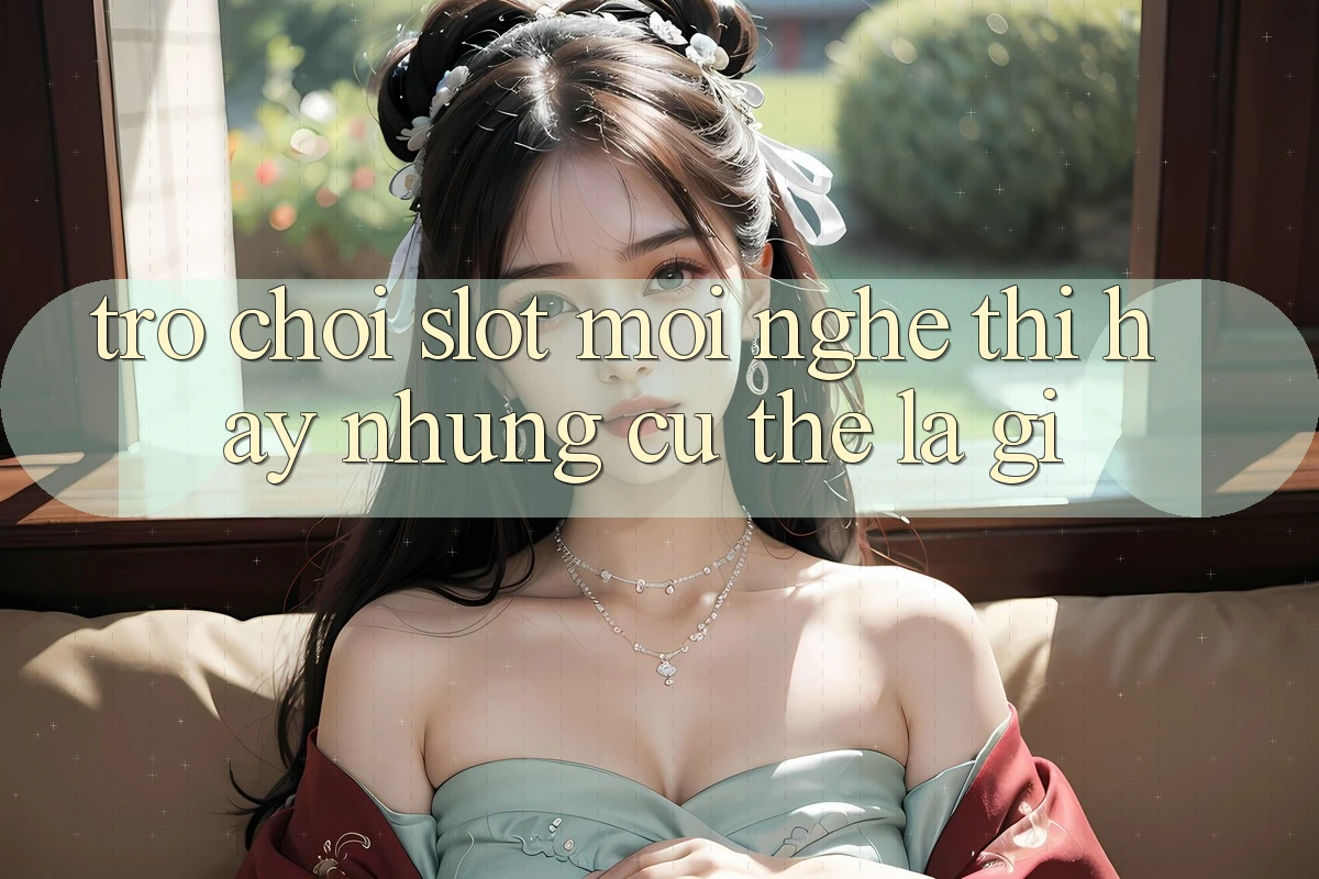 “Trò chơi slot mới” – Nghe thì hay, nhưng cụ thể là gì?