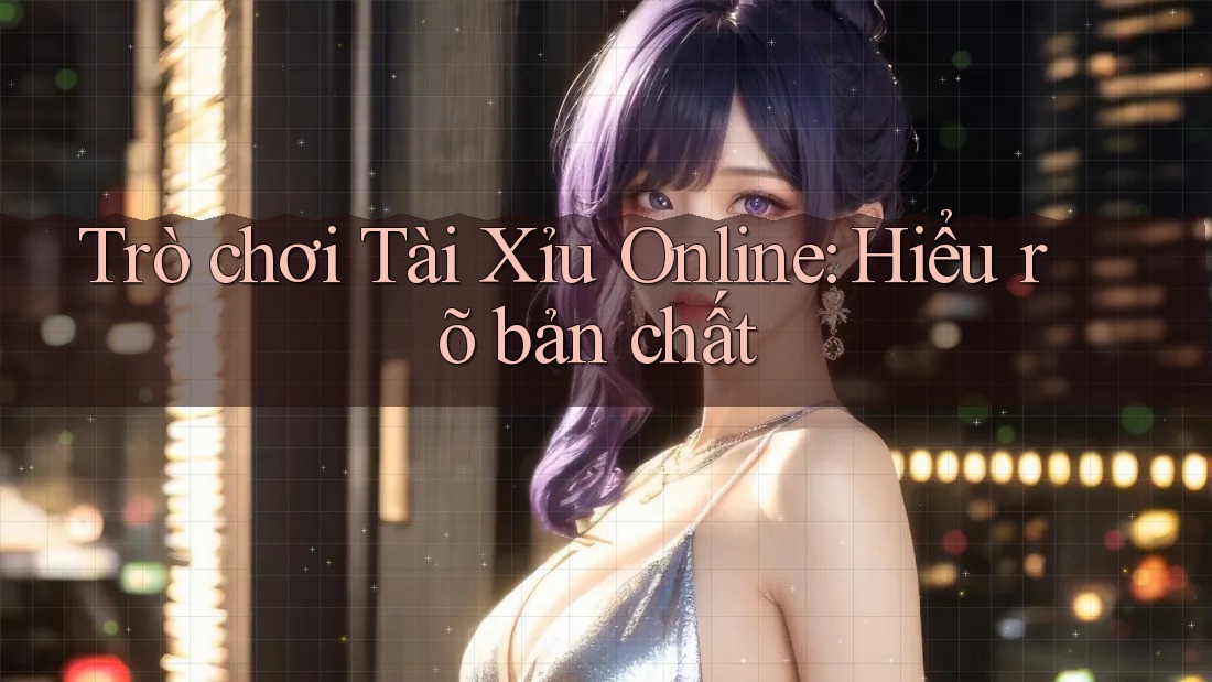 Trò chơi Tài Xỉu Online: Hiểu rõ bản chất
