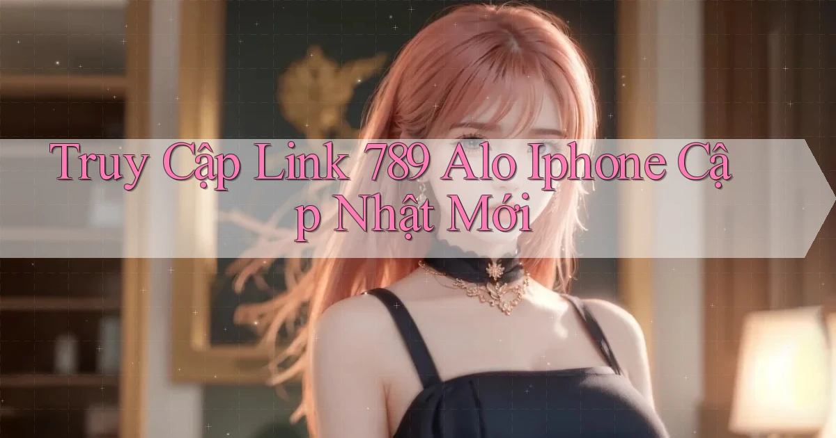 truy cập link 789 alo iphone cập nhật mới
