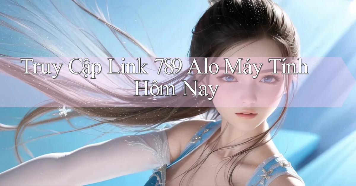truy cập link 789 alo máy tính hôm nay