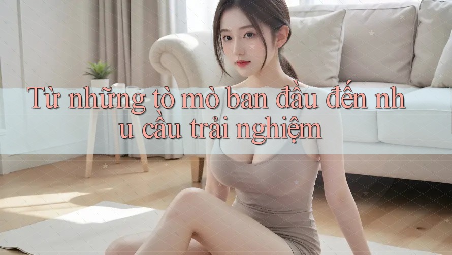 Từ những tò mò ban đầu đến nhu cầu trải nghiệm Từ những tò mò ban đầu đến nhu cầu trải nghiệm