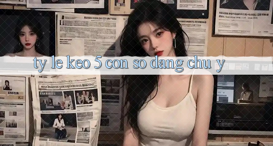 “Tỷ lệ kèo 5” – Con Số Đáng Chú Ý “Tỷ lệ kèo 5” – Con Số Đáng Chú Ý