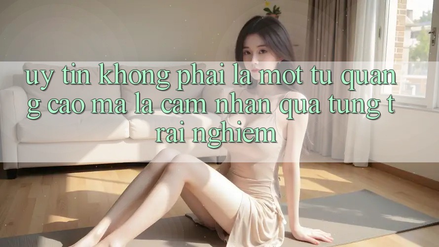 “Uy tín” không phải là một từ quảng cáo, mà là cảm nhận qua từng trải nghiệm