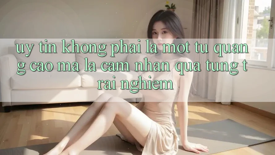 “Uy tín” không phải là một từ quảng cáo, mà là cảm nhận qua từng trải nghiệm “Uy tín” không phải là một từ quảng cáo, mà là cảm nhận qua từng trải nghiệm