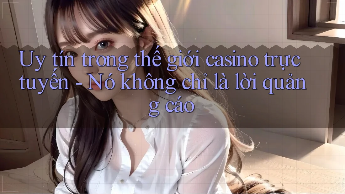 Uy tín trong thế giới casino trực tuyến - Nó không chỉ là lời quảng cáo