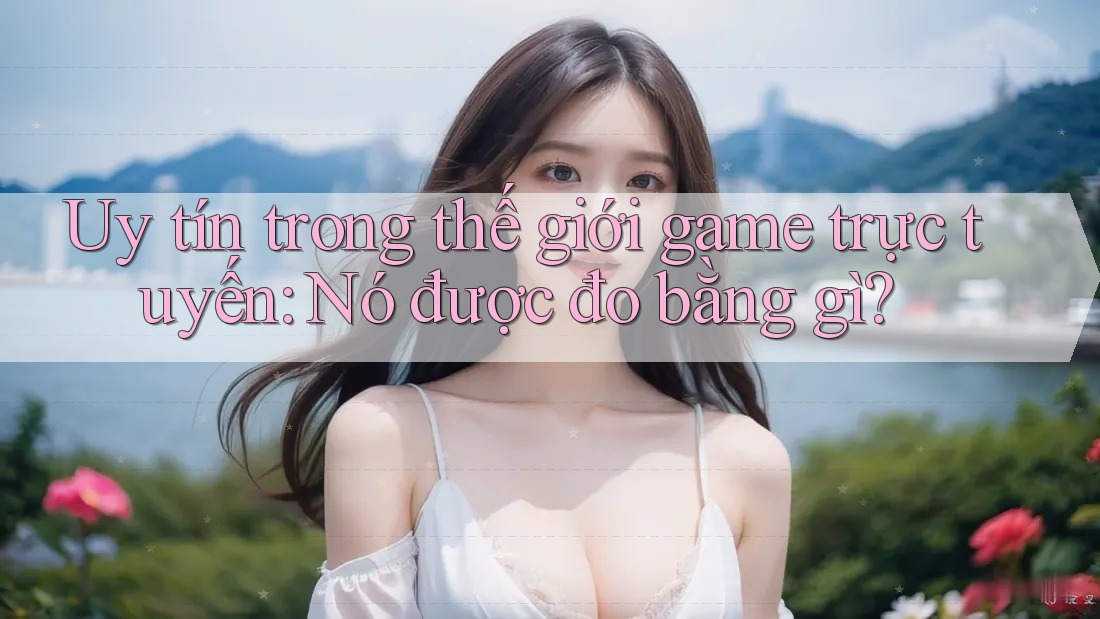 Uy tín trong thế giới game trực tuyến: Nó được đo bằng gì?