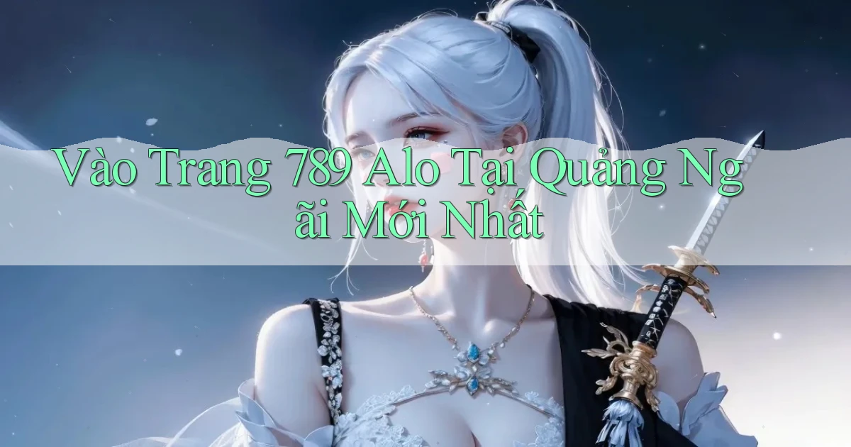 vào trang 789 alo tại Quảng Ngãi mới nhất
