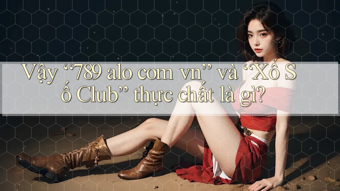 Vậy “789 alo com vn” và “Xổ Số Club” thực chất là gì?