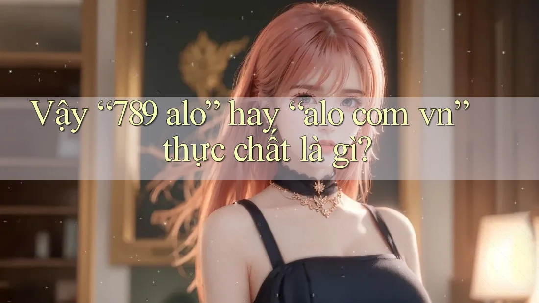 Vậy “789 alo” hay “alo com vn” thực chất là gì?
