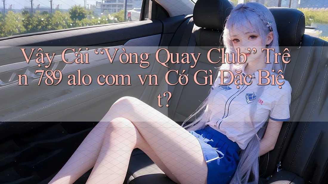 Vậy Cái “Vòng Quay Club” Trên 789 alo com vn Có Gì Đặc Biệt?