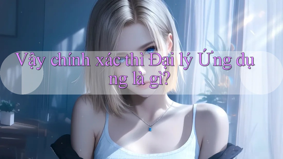 Vậy chính xác thì Đại lý Ứng dụng là gì? Vậy chính xác thì Đại lý Ứng dụng là gì?